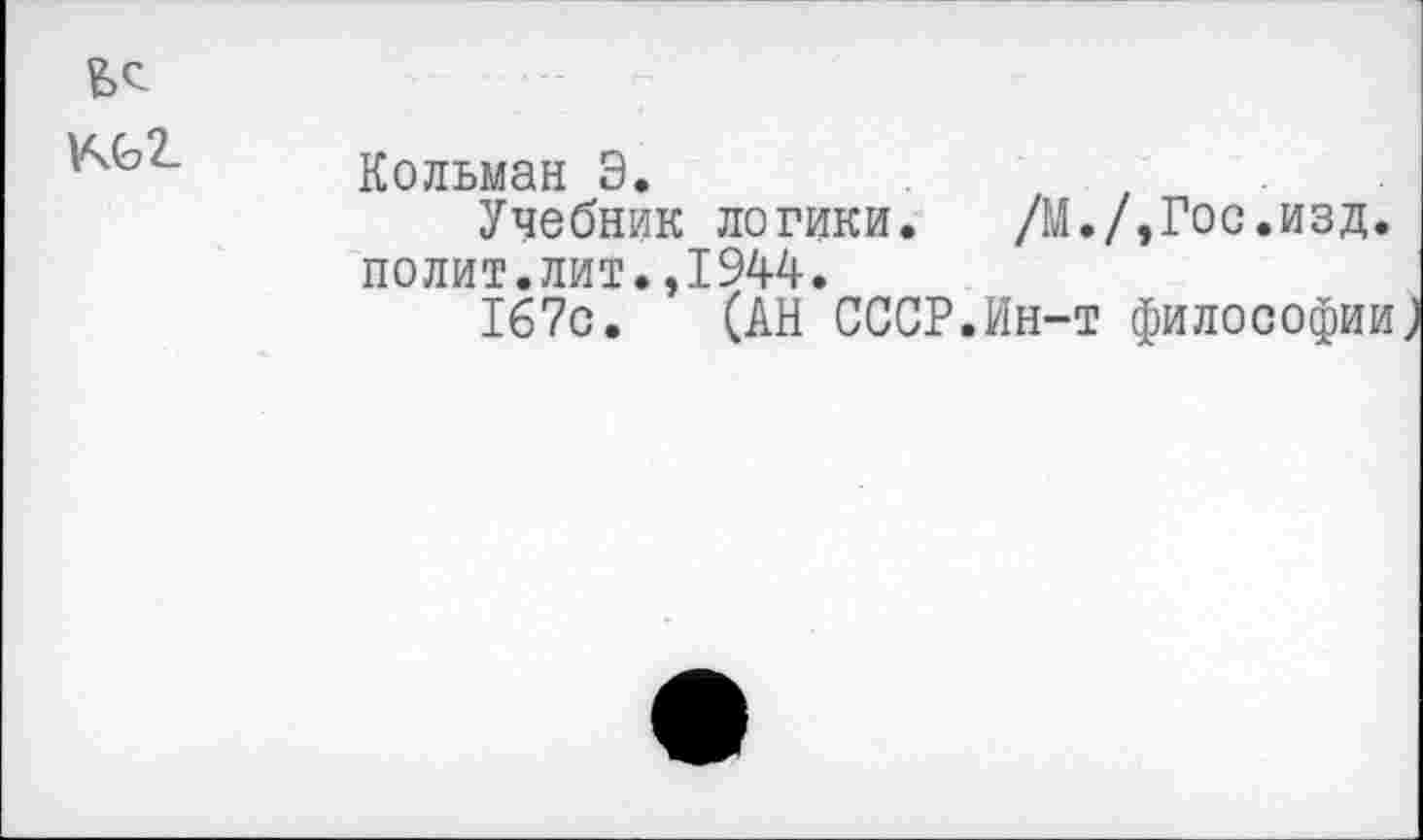 ﻿ЫЛ-
Кольман 3.
Учебник логики.	/М./,Гос.изд.
полит.лит.,1944.
167с. (АН СССР.Ин-т философии